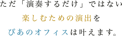 ただ「演奏するだけ」ではない 楽しむための演出をぴあのオフィスは叶えます。